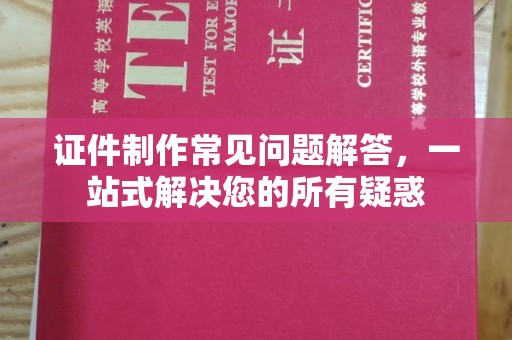 德兴证件制作常见问题解答，一站式解决您的所有疑惑