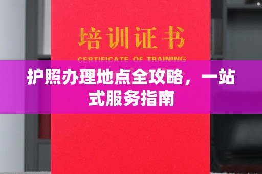 德兴护照办理地点全攻略，一站式服务指南