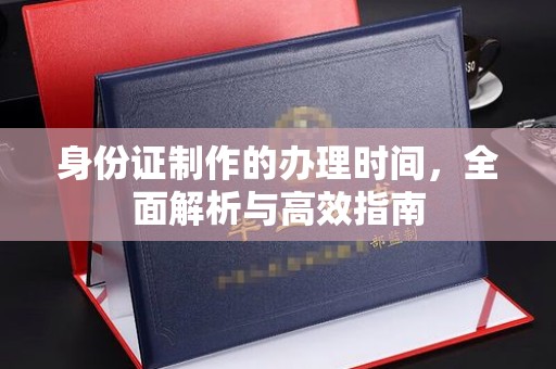 德兴身份证制作的办理时间，全面解析与高效指南