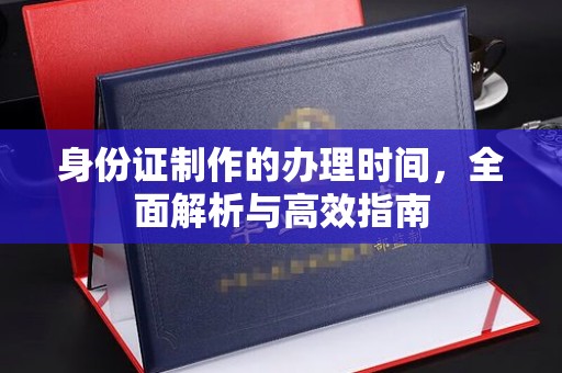 德兴身份证制作的办理时间，全面解析与高效指南