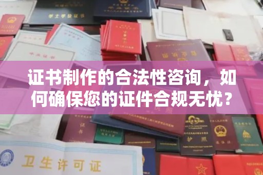 德兴证书制作的合法性咨询，如何确保您的证件合规无忧？