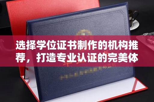德兴选择学位证书制作的机构推荐，打造专业认证的完美体验