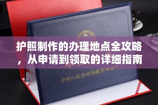 德兴护照制作的办理地点全攻略，从申请到领取的详细指南