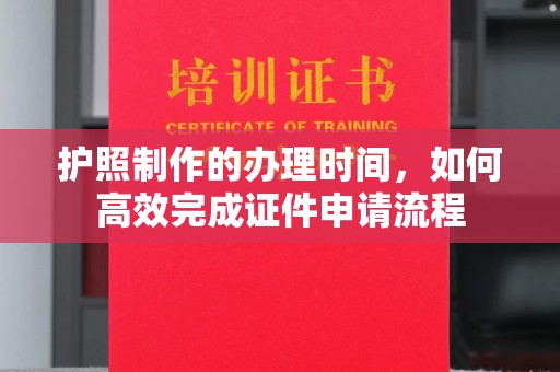 德兴护照制作的办理时间，如何高效完成证件申请流程