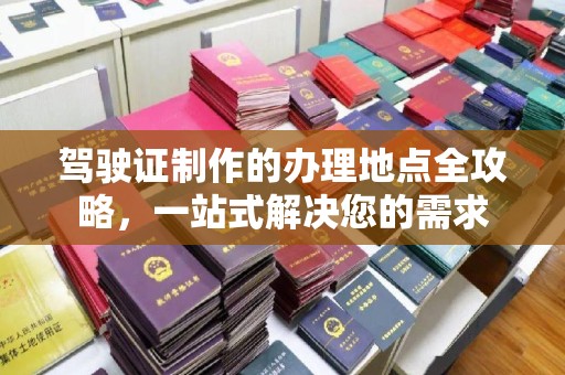 德兴驾驶证制作的办理地点全攻略，一站式解决您的需求