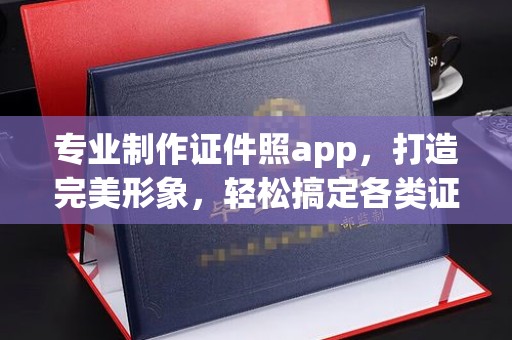 德兴专业制作证件照app，打造完美形象，轻松搞定各类证件照
