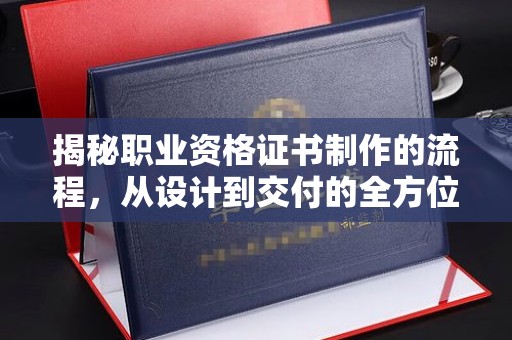 德兴揭秘职业资格证书制作的流程，从设计到交付的全方位解析
