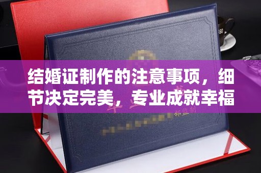 德兴结婚证制作的注意事项，细节决定完美，专业成就幸福