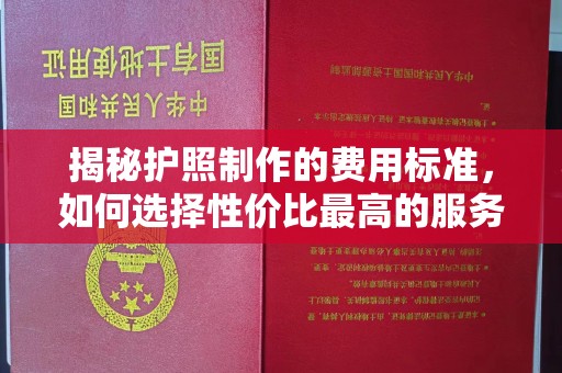 德兴揭秘护照制作的费用标准，如何选择性价比最高的服务