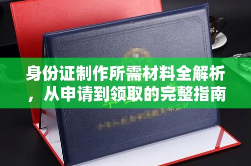 德兴身份证制作所需材料全解析，从申请到领取的完整指南