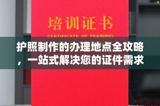 德兴护照制作的办理地点全攻略，一站式解决您的证件需求