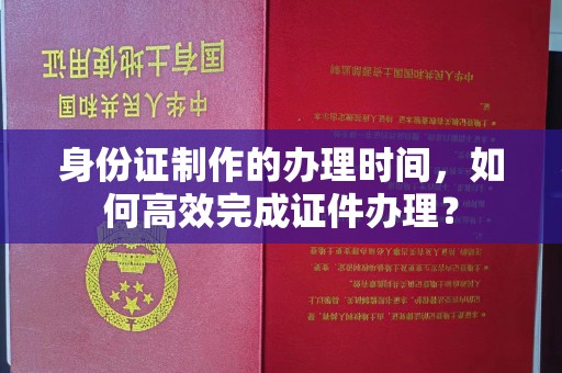 德兴身份证制作的办理时间，如何高效完成证件办理？