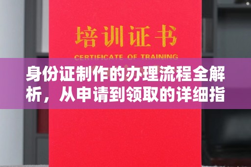 德兴身份证制作的办理流程全解析，从申请到领取的详细指南