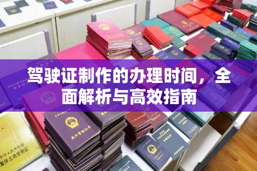 德兴驾驶证制作的办理时间，全面解析与高效指南