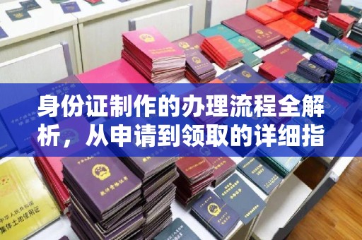 德兴身份证制作的办理流程全解析，从申请到领取的详细指南