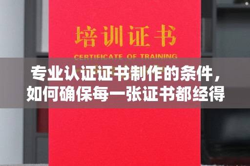 德兴专业认证证书制作的条件，如何确保每一张证书都经得起考验