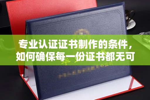 德兴专业认证证书制作的条件，如何确保每一份证书都无可挑剔？