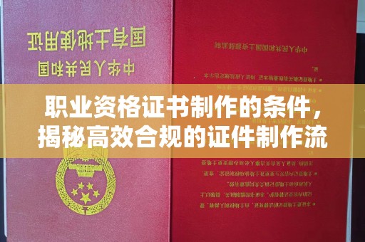 德兴职业资格证书制作的条件，揭秘高效合规的证件制作流程