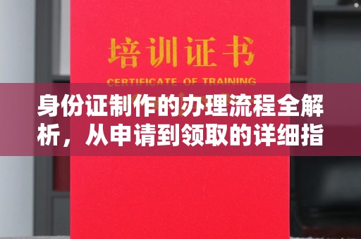 德兴身份证制作的办理流程全解析，从申请到领取的详细指南