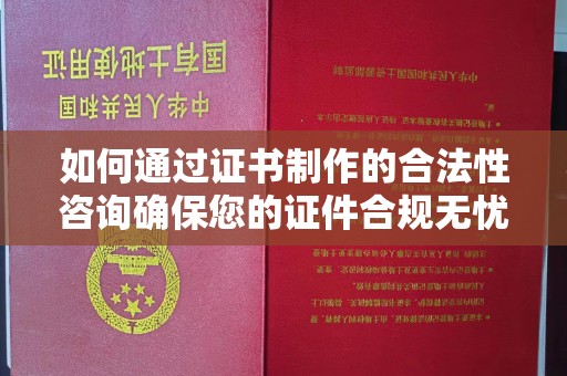 德兴如何通过证书制作的合法性咨询确保您的证件合规无忧