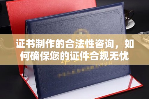 德兴证书制作的合法性咨询，如何确保您的证件合规无忧