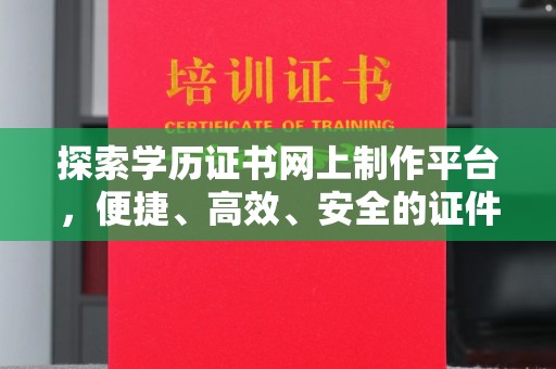 德兴探索学历证书网上制作平台，便捷、高效、安全的证件制作新选择