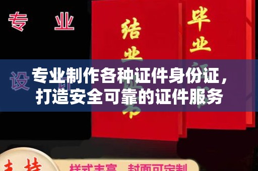 德兴专业制作各种证件身份证，打造安全可靠的证件服务