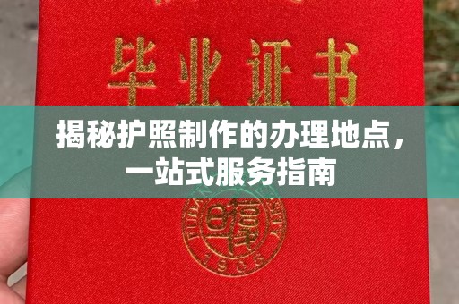 德兴揭秘护照制作的办理地点，一站式服务指南