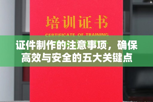 德兴证件制作的注意事项，确保高效与安全的五大关键点