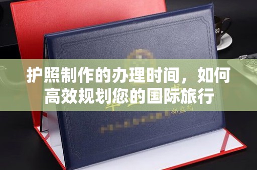 德兴护照制作的办理时间，如何高效规划您的国际旅行