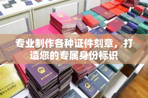 德兴专业制作各种证件刻章，打造您的专属身份标识