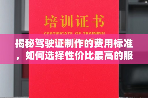 德兴揭秘驾驶证制作的费用标准，如何选择性价比最高的服务？